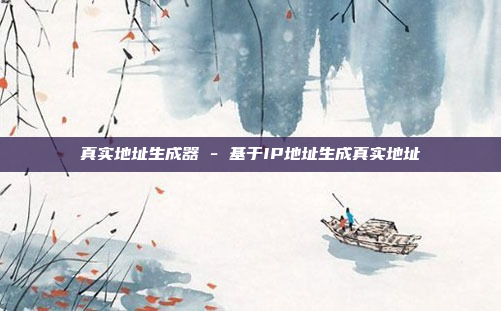 真实地址生成器 - 基于IP地址生成真实地址