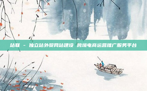 站联 - 独立站外贸网站建设 跨境电商运营推广服务平台