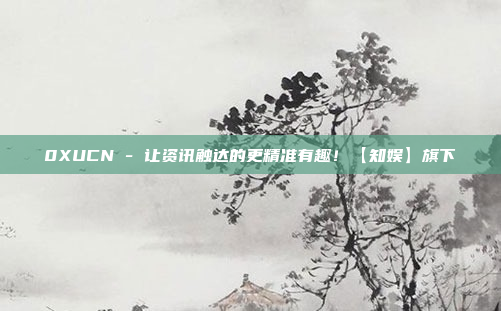 0XUCN - 让资讯触达的更精准有趣!【知娱】旗下