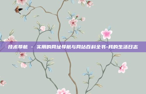 技术导航 - 实用的网址导航与网站百科全书-我的生活日志