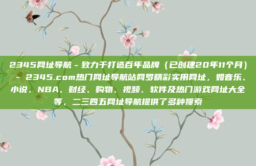 2345网址导航-致力于打造百年品牌(已创建20年11个月) - 2345.com热门网址导航站网罗精彩实用网址,如音乐、小说、NBA、财经、购物、视频、软件及热门游戏网址大全等,二三四五网址导航提供了多种搜索