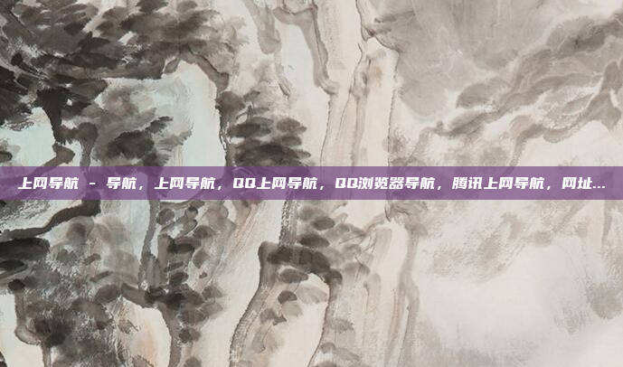上网导航 - 导航,上网导航,QQ上网导航,QQ浏览器导航,腾讯上网导航,网址...