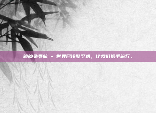 跳跳兔导航 - 世界已冷酷至极,让我们携手前行。