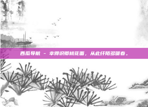 西瓜导航 - 幸得识卿桃花面,从此纤陌多暖春。