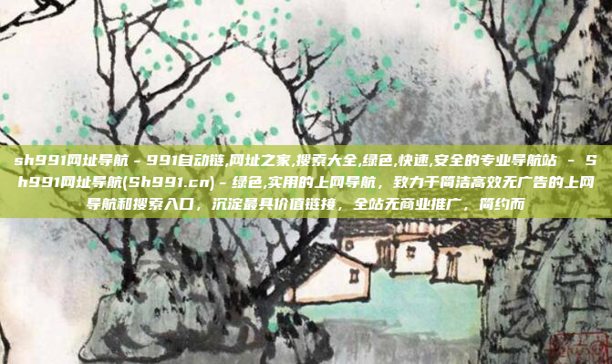 sh991网址导航－991自动链,网址之家,搜索大全,绿色,快速,安全的专业导航站 - Sh991网址导航(Sh991.cn)－绿色,实用的上网导航，致力于简洁高效无广告的上网导航和搜索入口，沉淀最具价值链接，全站无商业推广，简约而