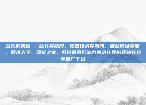 站长聚集地 - 站长导航网、滚石技术导航网、名站网址导航、网址大全、网址之家、打造最具影响力的站长导航及站长分享推广平台