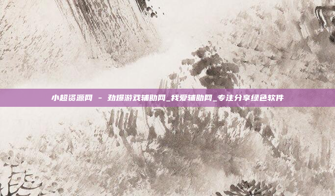 小超资源网 - 劲爆游戏辅助网_我爱辅助网_专注分享绿色软件