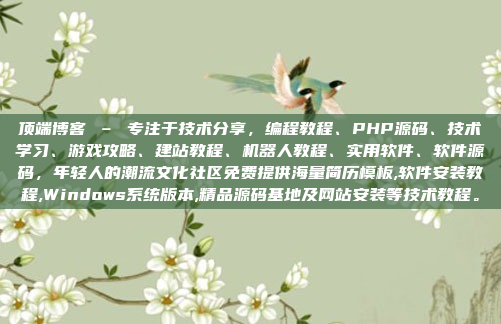 顶端博客 – 专注于技术分享,编程教程、PHP源码、技术学习、游戏攻略、建站教程、机器人教程、实用软件、软件源码,年轻人的潮流文化社区免费提供海量简历模板,软件安装教程,Windows系统版本,精品源码基地及网站安装等技术教程。