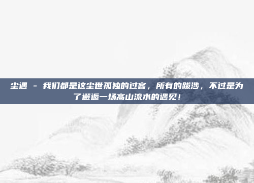 尘遇 - 我们都是这尘世孤独的过客，所有的跋涉，不过是为了邂逅一场高山流水的遇见！