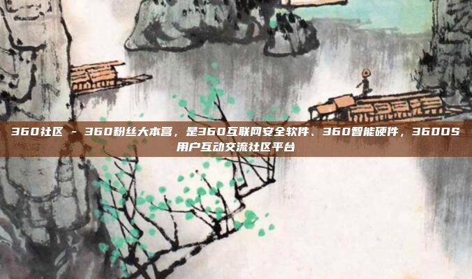 360社区 - 360粉丝大本营，是360互联网安全软件、360智能硬件，360OS用户互动交流社区平台