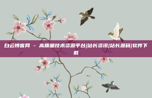 白云博客网 - 高质量技术资源平台|站长资讯|站长源码|软件下载