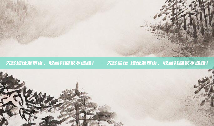 先客地址发布页，收藏我回家不迷路！ - 先客论坛-地址发布页，收藏我回家不迷路！