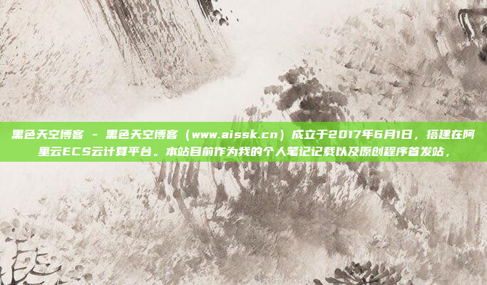 黑色天空博客 - 黑色天空博客（www.aissk.cn）成立于2017年6月1日，搭建在阿里云ECS云计算平台。本站目前作为我的个人笔记记载以及原创程序首发站，