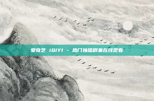 爱奇艺 iQIYI - 热门独播剧集在线观看