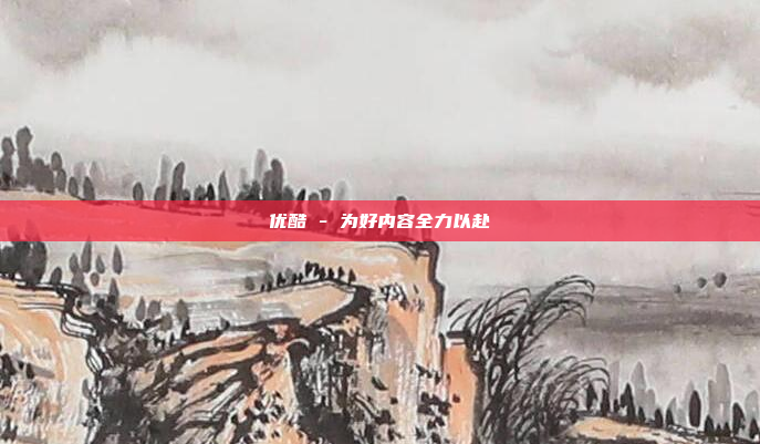优酷 - 为好内容全力以赴