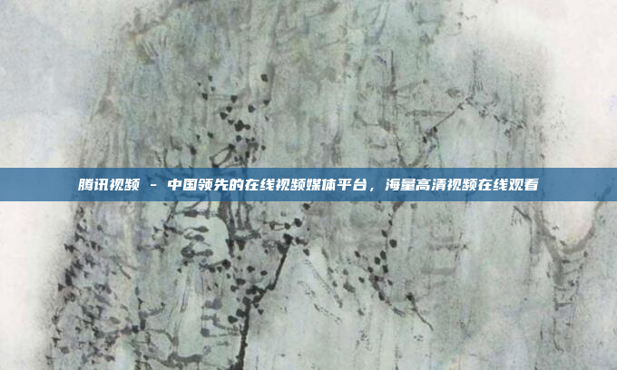 腾讯视频 - 中国领先的在线视频媒体平台,海量高清视频在线观看