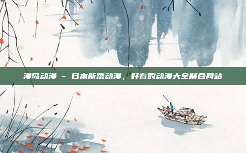 漫岛动漫 - 日本新番动漫，好看的动漫大全聚合网站