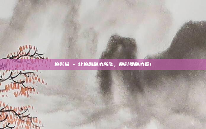 追影猫 - 让追剧随心所欲，随时搜随心看！