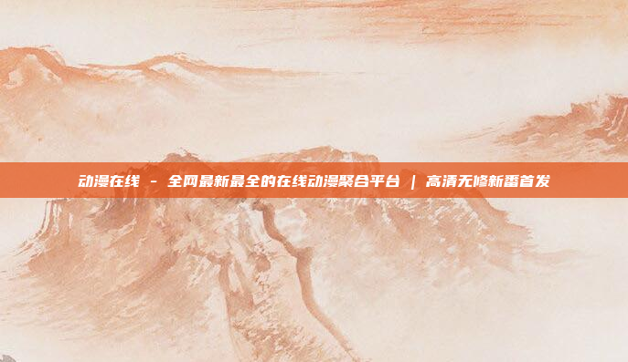 动漫在线 - 全网最新最全的在线动漫聚合平台 | 高清无修新番首发