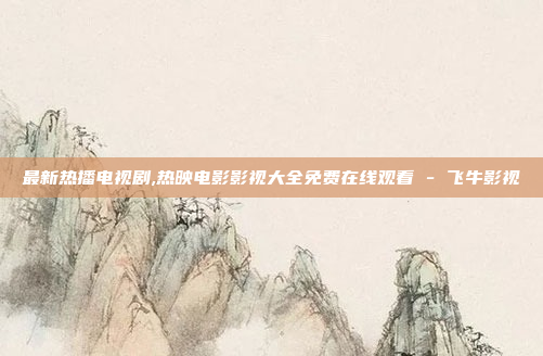 最新热播电视剧,热映电影影视大全免费在线观看 - 飞牛影视