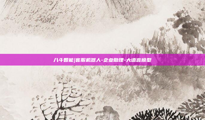 八斗智能|客服机器人-企业助理-大语言模型